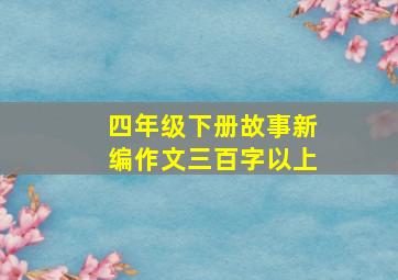 四年级下册故事新编作文三百字以上