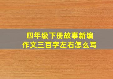 四年级下册故事新编作文三百字左右怎么写