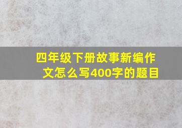 四年级下册故事新编作文怎么写400字的题目