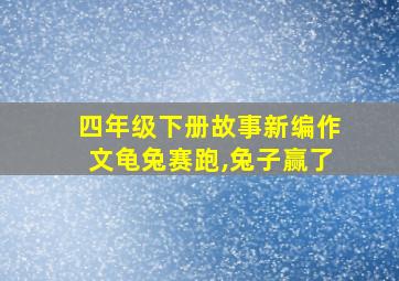 四年级下册故事新编作文龟兔赛跑,兔子赢了