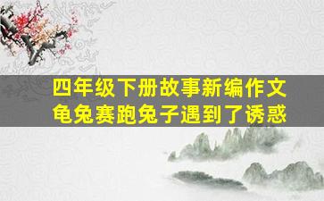 四年级下册故事新编作文龟兔赛跑兔子遇到了诱惑