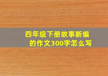 四年级下册故事新编的作文300字怎么写