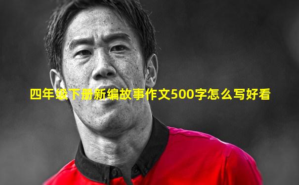 四年级下册新编故事作文500字怎么写好看