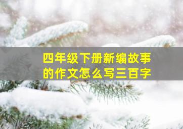 四年级下册新编故事的作文怎么写三百字