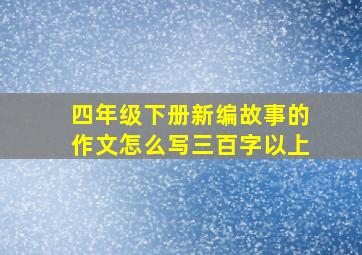 四年级下册新编故事的作文怎么写三百字以上