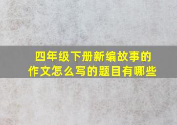 四年级下册新编故事的作文怎么写的题目有哪些