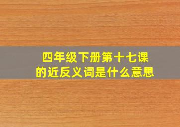 四年级下册第十七课的近反义词是什么意思