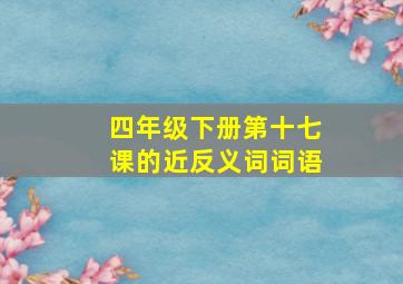 四年级下册第十七课的近反义词词语