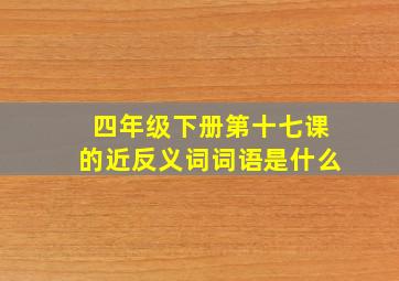 四年级下册第十七课的近反义词词语是什么