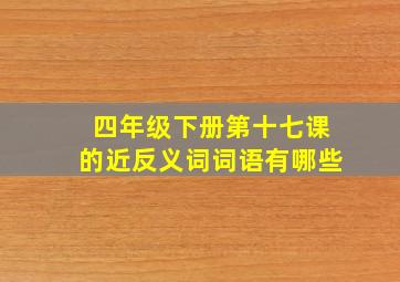 四年级下册第十七课的近反义词词语有哪些