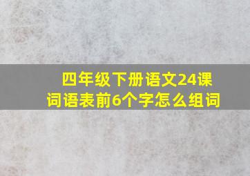 四年级下册语文24课词语表前6个字怎么组词