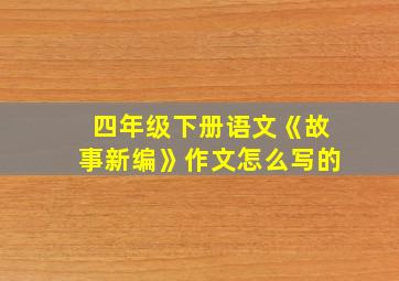 四年级下册语文《故事新编》作文怎么写的