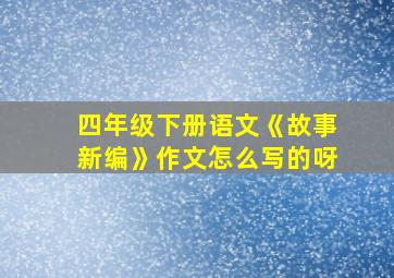 四年级下册语文《故事新编》作文怎么写的呀