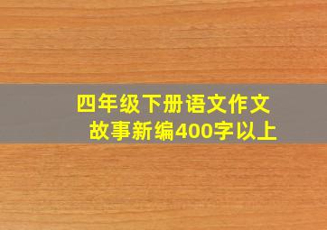 四年级下册语文作文故事新编400字以上