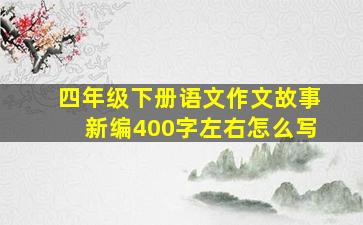 四年级下册语文作文故事新编400字左右怎么写