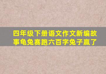 四年级下册语文作文新编故事龟兔赛跑六百字兔子赢了