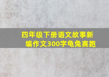 四年级下册语文故事新编作文300字龟兔赛跑