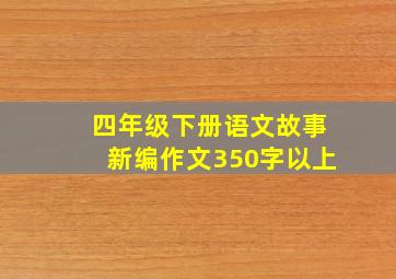 四年级下册语文故事新编作文350字以上