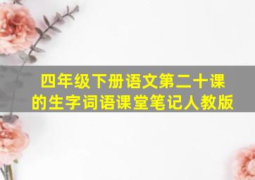 四年级下册语文第二十课的生字词语课堂笔记人教版