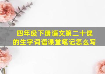 四年级下册语文第二十课的生字词语课堂笔记怎么写