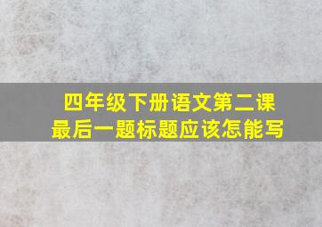 四年级下册语文第二课最后一题标题应该怎能写