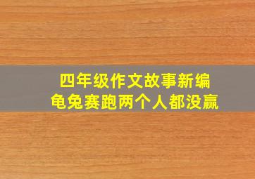 四年级作文故事新编龟兔赛跑两个人都没赢