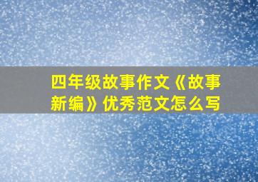 四年级故事作文《故事新编》优秀范文怎么写