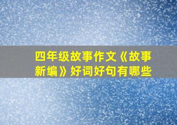 四年级故事作文《故事新编》好词好句有哪些