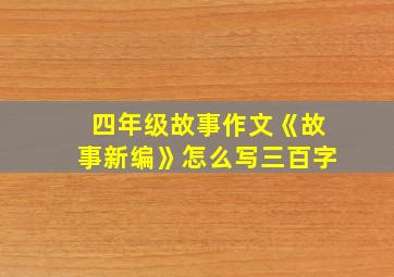 四年级故事作文《故事新编》怎么写三百字