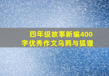 四年级故事新编400字优秀作文乌鸦与狐狸