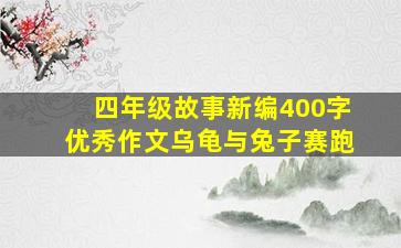 四年级故事新编400字优秀作文乌龟与兔子赛跑