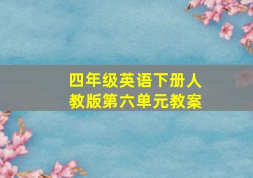 四年级英语下册人教版第六单元教案