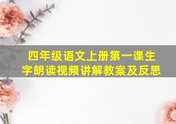 四年级语文上册第一课生字朗读视频讲解教案及反思