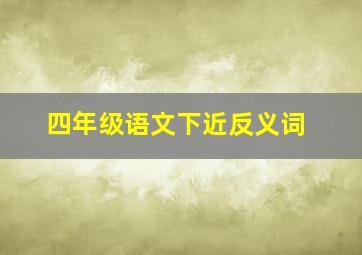 四年级语文下近反义词