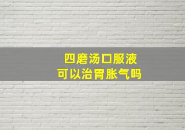 四磨汤口服液可以治胃胀气吗