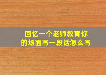 回忆一个老师教育你的场面写一段话怎么写