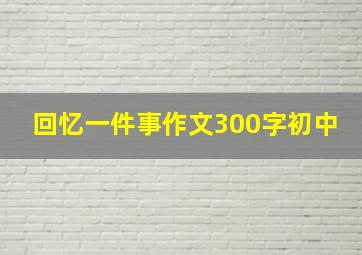 回忆一件事作文300字初中