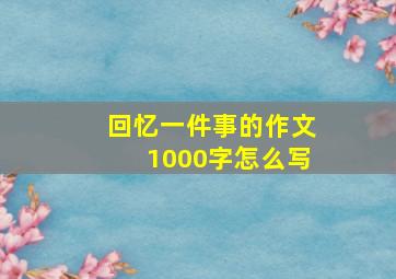 回忆一件事的作文1000字怎么写