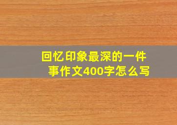 回忆印象最深的一件事作文400字怎么写