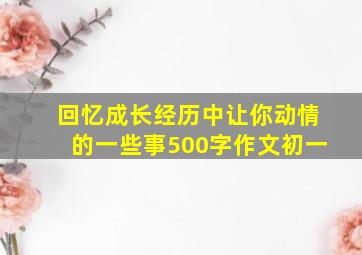 回忆成长经历中让你动情的一些事500字作文初一