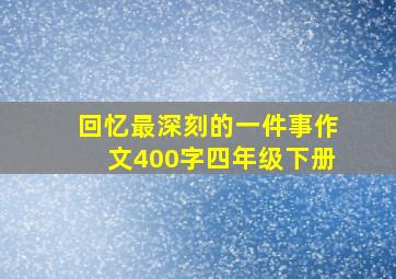 回忆最深刻的一件事作文400字四年级下册