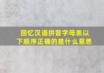 回忆汉语拼音字母表以下顺序正确的是什么意思