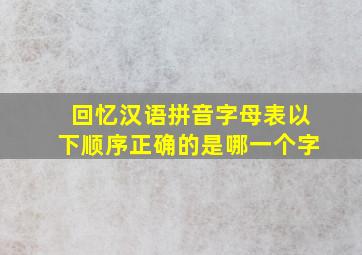 回忆汉语拼音字母表以下顺序正确的是哪一个字