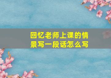 回忆老师上课的情景写一段话怎么写