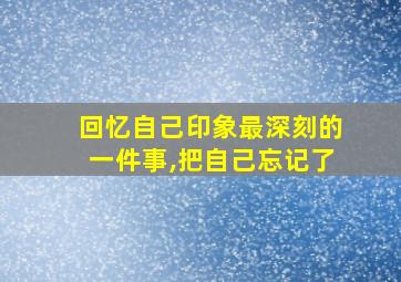 回忆自己印象最深刻的一件事,把自己忘记了