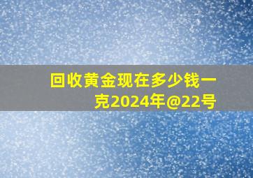 回收黄金现在多少钱一克2024年@22号