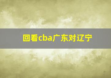 回看cba广东对辽宁