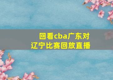 回看cba广东对辽宁比赛回放直播