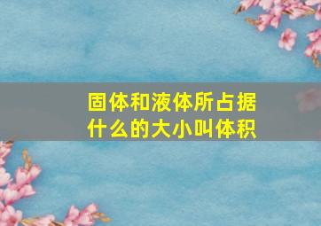 固体和液体所占据什么的大小叫体积