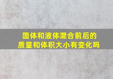 固体和液体混合前后的质量和体积大小有变化吗